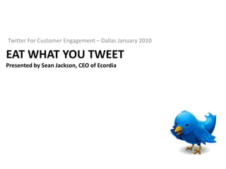 Twitter For Customer Engagement – Dallas January 2010 EAT WHAT YOU TwEETPresented by Sean Jackson, CEO of Ecordia 