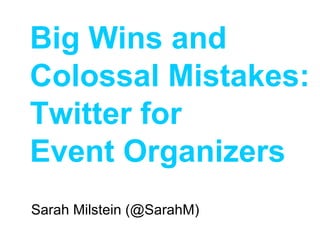 Sarah Milstein (@SarahM) Big Wins and Colossal Mistakes:  Twitter for  Event Organizers 