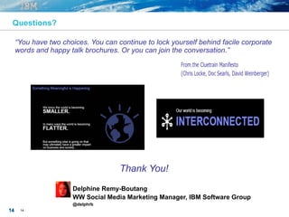 14 1414
“You have two choices. You can continue to lock yourself behind facile corporate
words and happy talk brochures. Or you can join the conversation.”
Delphine Remy-Boutang
WW Digital Director
@delphineRB
Questions?
Thank You!
 