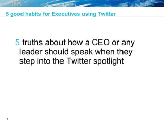 5
5 good habits for Executives using Twitter
5 truths about how a CEO or any
leader should speak when they
step into the Twitter spotlight
 
