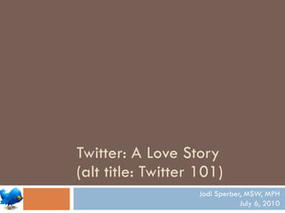 Twitter: A Love Story  (alt title: Twitter 101) Jodi Sperber, MSW, MPH July 6, 2010 