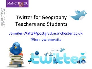 Twitter for Geography
   Teachers and Students
Jennifer.Watts@postgrad.manchester.ac.uk
            @jennywrenwatts
 