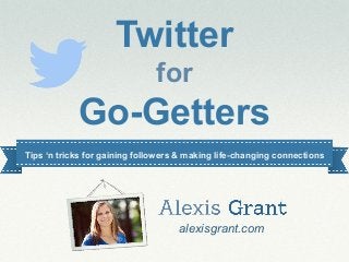 alexisgrant.com
@alexisgrant
Twitter
for
Go-Getters
alexisgrant.com
Tips ‘n tricks for gaining followers & making life-changing connections
 