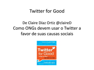 Twitter for GoodDe Claire Díaz Ortiz @claireDComo ONGs devem usar o Twitter a favor de suas causas sociais 