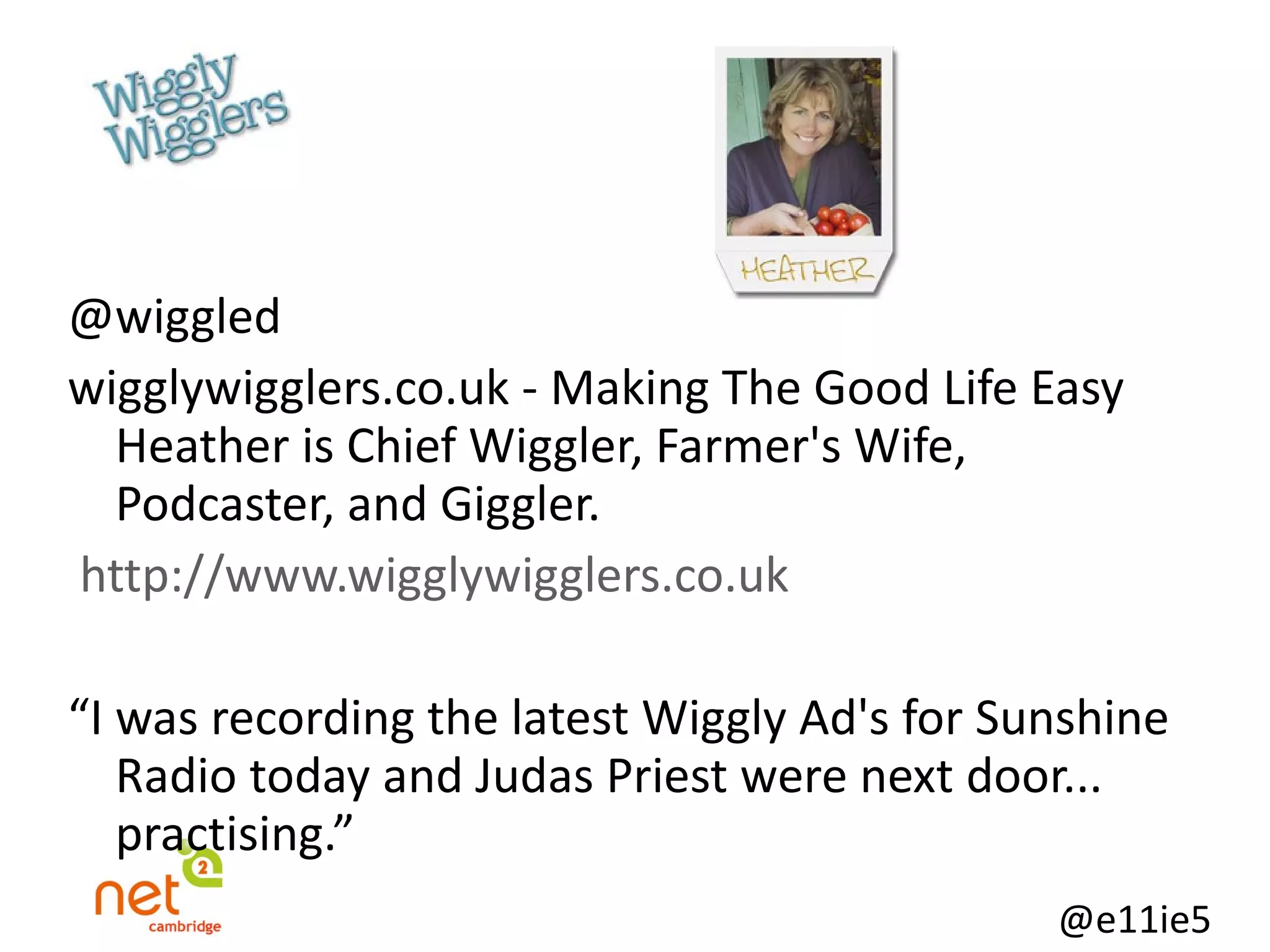 @wiggled wigglywigglers.co.uk - Making The Good Life Easy Heather is Chief Wiggler, Farmer's Wife, Podcaster, and Giggler.   http://www.wigglywigglers.co.uk “ I was recording the latest Wiggly Ad's for Sunshine Radio today and Judas Priest were next door... practising.” 