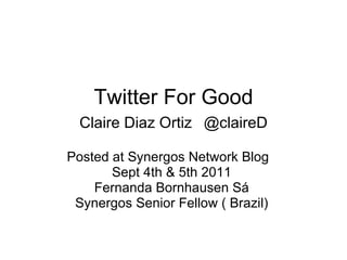 Twitter For Good Claire Diaz Ortiz   @claireD Posted at Synergos Network Blog  Sept 4th & 5th 2011  Fernanda Bornhausen Sá  Synergos Senior Fellow ( Brazil)  