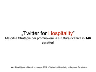 „Twitter for Hospitality”
Metodi e Strategie per promuovere la struttura ricettiva in 140
                          caratteri




    Whr Road Show – Napoli 14 maggio 2012 – Twitter for Hospitality – Giovanni Cerminara
 