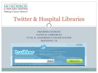 SHAMSHA DAMANI CLINICAL LIBRARIAN UT M. D. ANDERSON CANCER CENTER HOUSTON, TX Twitter & Hospital Libraries http://twitter.com/ 