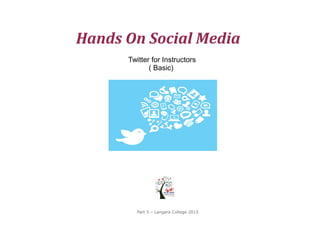 Hands On Social Media
Part 5 – Langara College 2015
Twitter for Instructors
( Basic)
 