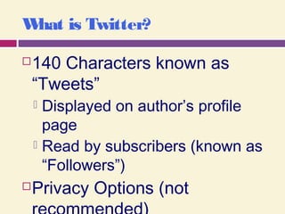 What is Twitter?
140 Characters known as
“Tweets”
 Displayed on author’s profile
page
 Read by subscribers (known as
“Followers”)
Privacy Options (not
 
