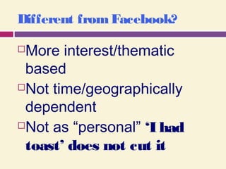 Different fromFacebook?
More interest/thematic
based
Not time/geographically
dependent
Not as “personal” ‘I had
toast’ does not cut it
 