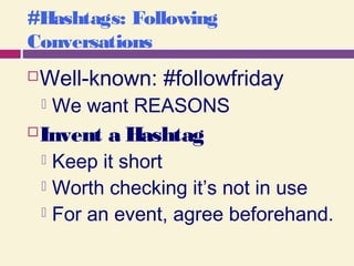 #Hashtags: Following
Conversations
Well-known: #followfriday
 We want REASONS
Invent a Hashtag
 Keep it short
 Worth checking it’s not in use
 For an event, agree beforehand.
 