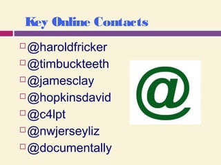 Key Online Contacts
 @haroldfricker
 @timbuckteeth
 @jamesclay
 @hopkinsdavid
 @c4lpt
 @nwjerseyliz
 @documentally
 