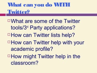 What can you do WITH
Twitter?
 What are some of the Twitter
tools/3rd
Party applications?
 How can Twitter lists help?
 How can Twitter help with your
academic profile?
 How might Twitter help in the
classroom?
 