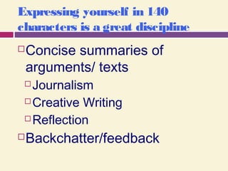 Expressing yourself in 140
characters is a great discipline
Concise summaries of
arguments/ texts
 Journalism
 Creative Writing
 Reflection
Backchatter/feedback
 