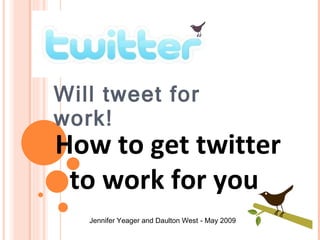 101 Will tweet for work!   How to get twitter    to work for you Jennifer Yeager and Daulton West   - May 2009 