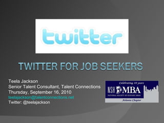 Teela Jackson Senior Talent Consultant, Talent Connections Thursday, September 16, 2010 [email_address] Twitter: @teelajackson 