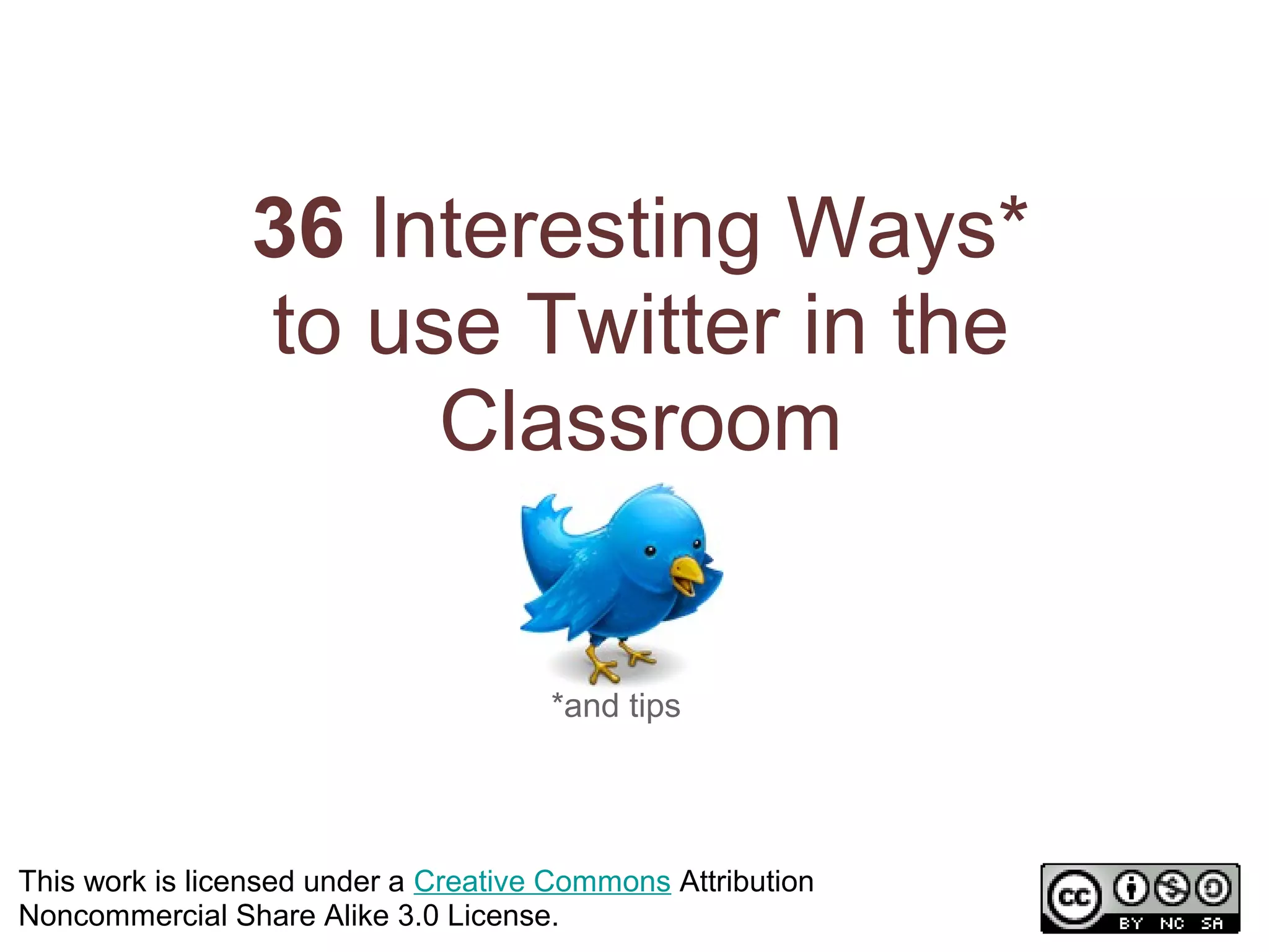 36 Interesting Ways*
                to use Twitter in the
                     Classroom


                                      *and tips




This work is licensed under a Creative Commons Attribution
Noncommercial Share Alike 3.0 License.
 