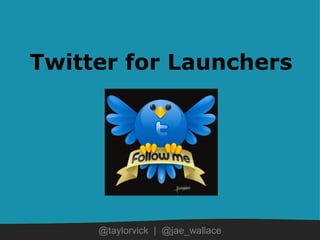 Twitter for Launchers @taylorvick  |  @jae_wallace 