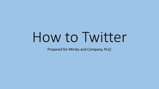 Prepared for Mirskyand Company, PLLC 
How to Twitter  