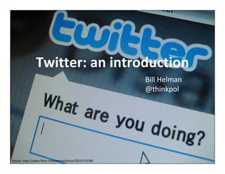 Twitter: an introduction
                                                         Bill Helman
                                                         @thinkpol




Keiyac: http://www.flickr.com/photos/keiya/3255575238/
 