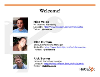 Welcome!

Mike Volpe
VP I b
   Inbound M k ti
          d Marketing
LinkedIn: http://www.linkedin.com/in/mikevolpe
Twitter: @mvolpe




Ellie Mirman
Inbound Marketing Manager
LinkedIn: http://www.linkedin.com/in/elliemirman
Twitter: @ellieeille



Rick Burnes
Inbound Marketing Manager
LinkedIn: http://www.linkedin.com/in/rickburnes
Twitter: @rickburnes
 