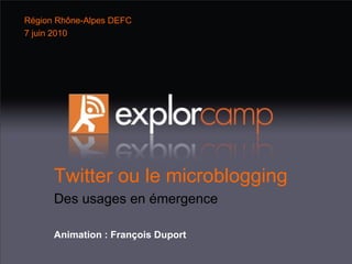 Twitter ou le microblogging Des usages en émergence Animation : François Duport Région Rhône-Alpes DEFC 7 juin 2010 