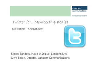 www.lansons.com


        for…
Twitter for…Membership Bodies
Live webinar – 4 August 2010




Simon Sanders, Head of Digital, Lansons Live
Clive Booth, Director, Lansons Communications
 