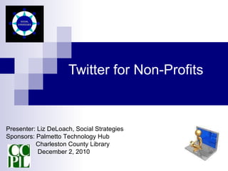 Twitter for Non-Profits Presenter: Liz DeLoach, Social Strategies Sponsors: Palmetto Technology Hub Charleston County Library   December 2, 2010 