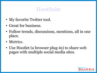 HootSuite My favorite Twitter tool. Great for business. Follow trends, discussions, mentions, all in one place. Metrics. Use Hootlet (a browser plug-in) to share web pages with multiple social media sites. 