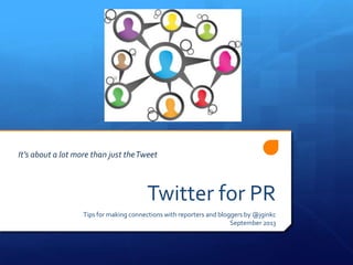 Twitter for PR
Tips for making connections with reporters and bloggers by @jginkc
September 2013
It’s about a lot more than just theTweet
 