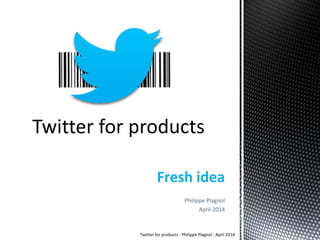 Fresh idea
Philippe Plagnol
April 2014
Twitter for products - Philippe Plagnol - April 2014
 