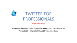 TWITTER FOR
PROFESSIONALS
#lunchlearn101
Professional Development session for XXXSupply Chain,May 2015
Presented by Michelle Ockers (@michelleockers)
 