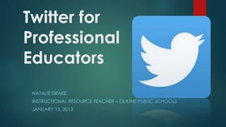 Twitter for
Professional
Educators
NATALIE DRAKE
INSTRUCTIONAL RESOURCE TEACHER – OLATHE PUBLIC SCHOOLS

JANUARY 13, 2013

 