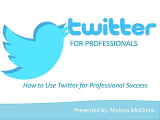 How to Use Twitter for Professional Success
FOR PROFESSIONALS
Presented by: Melissa McGinnis
 