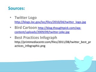 Sources:
• Twitter Logo
http://blogs.loc.gov/loc/files/2010/04/twitter_logo.jpg
• Bird Cartoon http://blog.thoughtpick.com/wp-
content/uploads/2009/09/twitter-joke.jpg
• Best Practices Infograph
http://printmediacentr.com/files/2011/08/twitter_best_pr
actices_infographic.png
 
