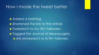 How I made the tweet better
 Added a hashtag
 Shortened the link to the article
 Tweeted it to my 2K+ followers
 Tagged the Journal of Neurosurgery
JNS retweeted it to its 9K+ followers
 