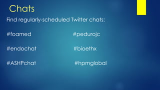 Chats
Find regularly-scheduled Twitter chats:
#foamed #pedurojc
#endochat #bioethx
#ASHPchat #hpmglobal
 