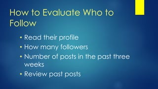 How to Evaluate Who to
Follow
• Read their profile
• How many followers
• Number of posts in the past three
weeks
• Review past posts
 