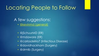 Locating People to Follow
A few suggestions:
• @kevinmd (general)
• @jSchuurMD (ER)
• @mdaware (ER)
• @carlosdelrio7 (Infectious Disease)
• @davidhackham (Surgery)
• @drmlb (Surgery)
 