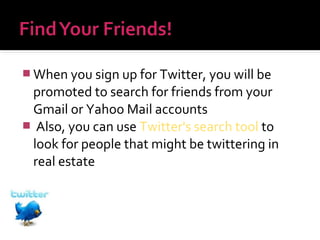  When you sign up for Twitter, you will be

promoted to search for friends from your
Gmail or Yahoo Mail accounts
 Also, you can use Twitter's search tool to
look for people that might be twittering in
real estate

 