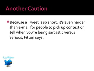  Because a Tweet is so short, it's even harder

than e-mail for people to pick up context or
tell when you're being sarcastic versus
serious, Fitton says.

 