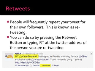  People will frequently repeat your tweet for

their own followers. This is known as retweeting.
 You can do so by pressing the Retweet
Button or typing RT at the twitter address of
the person you are re-tweeting

 