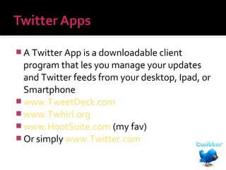  A Twitter App is a downloadable client

program that les you manage your updates
and Twitter feeds from your desktop, Ipad, or
Smartphone
 www.TweetDeck.com
 www.Twhirl.org
 www.HootSuite.com (my fav)
 Or simply www.Twitter.com

 