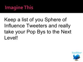 Keep a list of you Sphere of
Influence Tweeters and really
take your Pop Bys to the Next
Level!

 