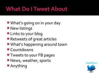  What’s going on in your day
 New listings
 Links to your blog
 Retweets of great articles
 What’s happening around town
 Countdowns
 Tweets to your FB pages
 News, weather, sports
 Anything

 