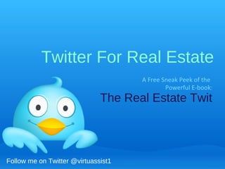Twitter For Real Estate A Free Sneak Peek of the   Powerful E-book : The Real Estate Twit Follow me on Twitter @virtuassist1 