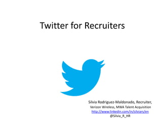Twitter for Recruiters




            Silvia Rodriguez-Maldonado, Recruiter,
             Verizon Wireless, MWA Talent Acquisition
              http://www.linkedin.com/in/silviars/en
                          @Silvia_R_HR
 