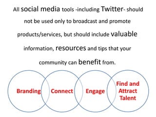 All social media tools -including Twitter- should
    not be used only to broadcast and promote

 products/services, but should include valuable

   information, resources and tips that your

         community can benefit from.


                                       Find and
 Branding     Connect      Engage       Attract
                                        Talent
 