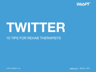 TWITTER
  10 TIPS FOR REHAB
      THERAPISTS




© 2013 WebPT, Inc.    webpt.com | 866.221.1870
 